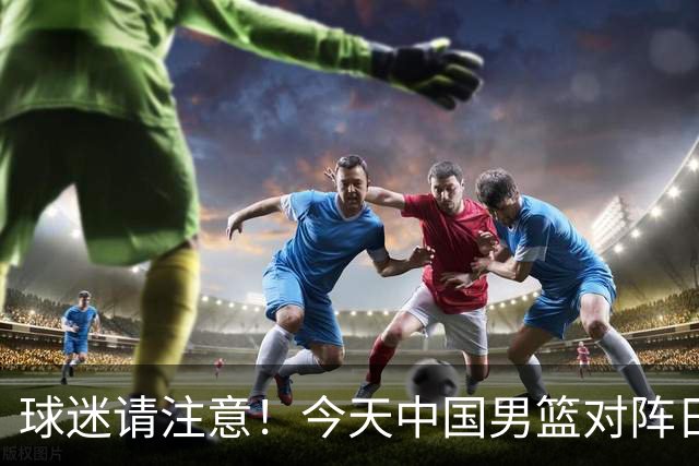 球迷请注意！今天中国男篮对阵日本的半决赛转播频道有变化